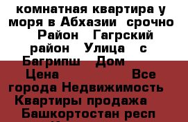 3 комнатная квартира у моря в Абхазии, срочно › Район ­ Гагрский район › Улица ­ с. Багрипш › Дом ­ 75 › Цена ­ 3 000 000 - Все города Недвижимость » Квартиры продажа   . Башкортостан респ.,Кумертау г.